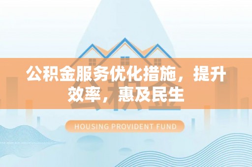淅川公积金服务优化措施，提升效率，惠及民生