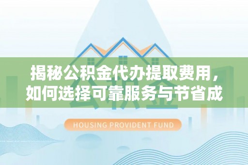 淅川揭秘公积金代办提取费用，如何选择可靠服务与节省成本