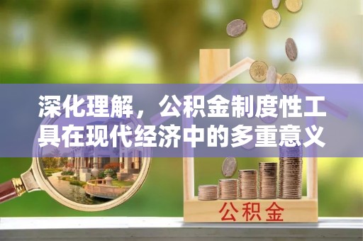 淅川深化理解，公积金制度性工具在现代经济中的多重意义