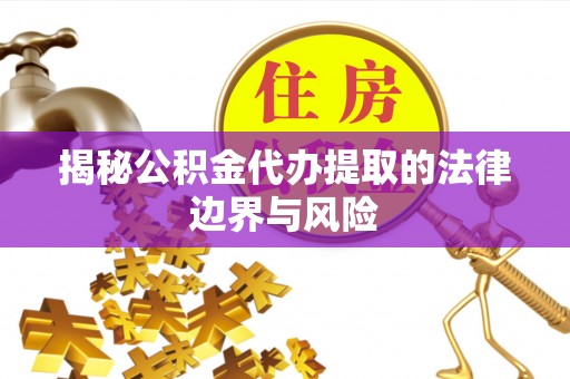 淅川揭秘公积金代办提取的法律边界与风险