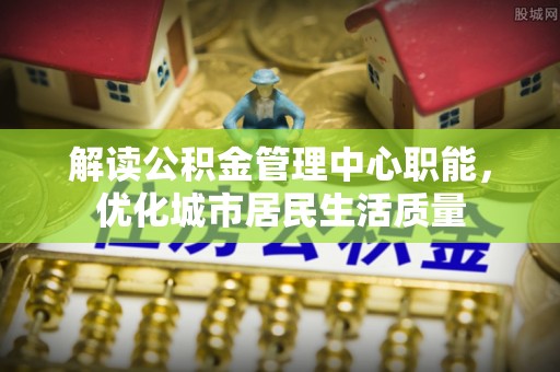 淅川解读公积金管理中心职能，优化城市居民生活质量