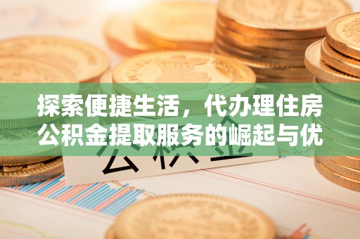 淅川探索便捷生活，代办理住房公积金提取服务的崛起与优势