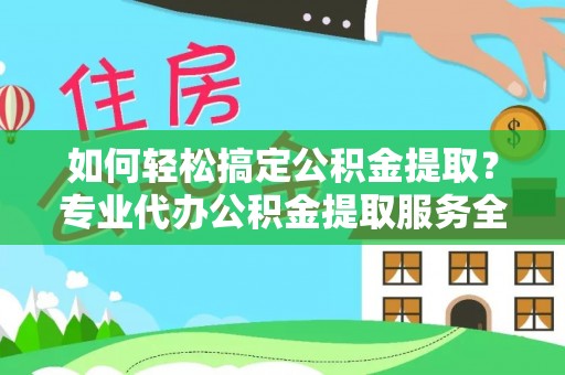 淅川如何轻松搞定公积金提取？专业代办公积金提取服务全解析