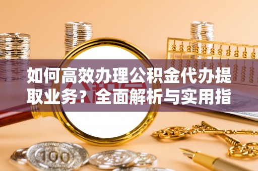 淅川如何高效办理公积金代办提取业务？全面解析与实用指南