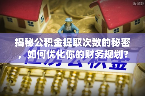 淅川揭秘公积金提取次数的秘密，如何优化你的财务规划？