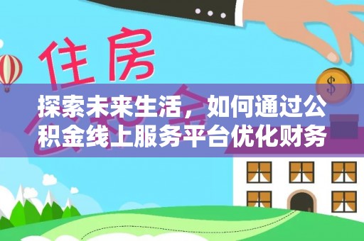 淅川探索未来生活，如何通过公积金线上服务平台优化财务管理