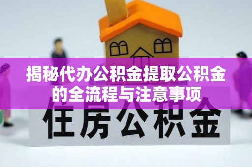 淅川揭秘代办公积金提取公积金的全流程与注意事项