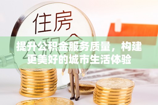 淅川提升公积金服务质量，构建更美好的城市生活体验