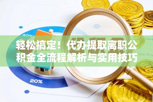 淅川轻松搞定！代办提取离职公积金全流程解析与实用技巧