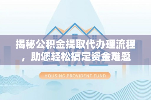 淅川揭秘公积金提取代办理流程，助您轻松搞定资金难题