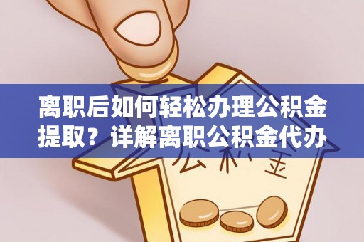 淅川离职后如何轻松办理公积金提取？详解离职公积金代办提取流程