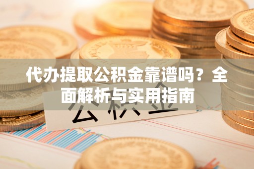 淅川代办提取公积金靠谱吗？全面解析与实用指南