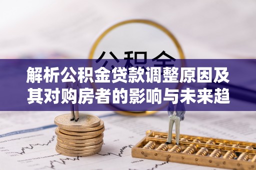 淅川解析公积金贷款调整原因及其对购房者的影响与未来趋势