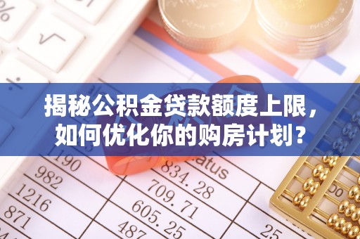 淅川揭秘公积金贷款额度上限，如何优化你的购房计划？