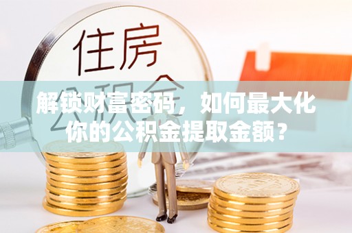 淅川解锁财富密码，如何最大化你的公积金提取金额？