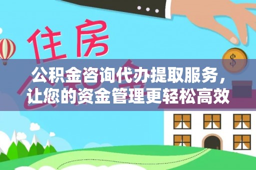 淅川公积金咨询代办提取服务，让您的资金管理更轻松高效