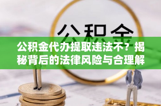 淅川公积金代办提取违法不？揭秘背后的法律风险与合理解决方案