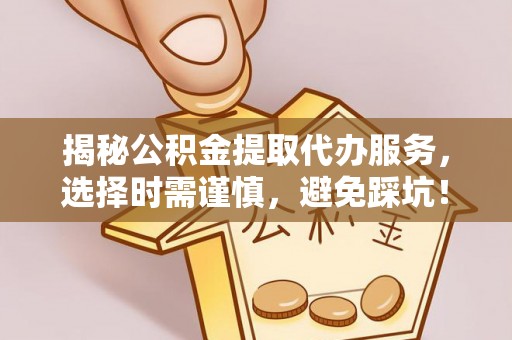 淅川揭秘公积金提取代办服务，选择时需谨慎，避免踩坑！