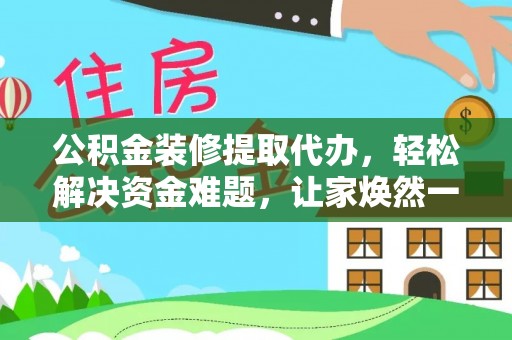 淅川公积金装修提取代办，轻松解决资金难题，让家焕然一新