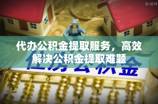 淅川代办公积金提取服务，高效解决公积金提取难题